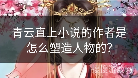 青云直上小说的作者是怎么塑造人物的？