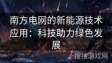 南方电网的新能源技术应用：科技助力绿色发展