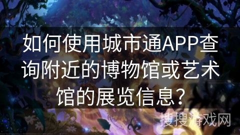 如何使用城市通APP查询附近的博物馆或艺术馆的展览信息？