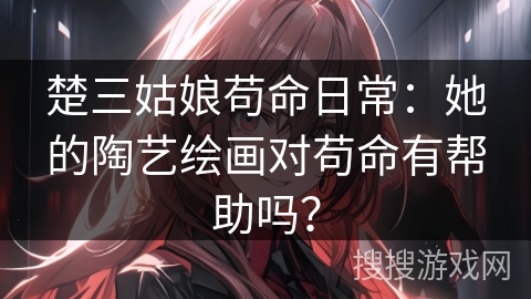 楚三姑娘苟命日常：她的陶艺绘画对苟命有帮助吗？