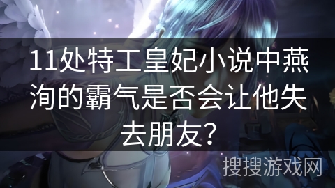 11处特工皇妃小说中燕洵的霸气是否会让他失去朋友？