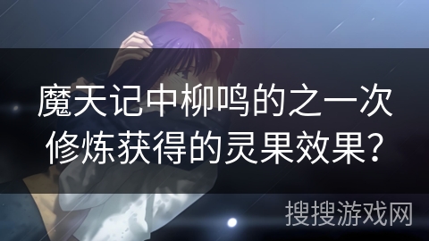 魔天记中柳鸣的之一次修炼获得的灵果效果？