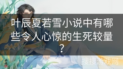 叶辰夏若雪小说中有哪些令人心惊的生死较量？
