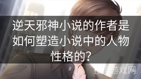 逆天邪神小说的作者是如何塑造小说中的人物性格的？