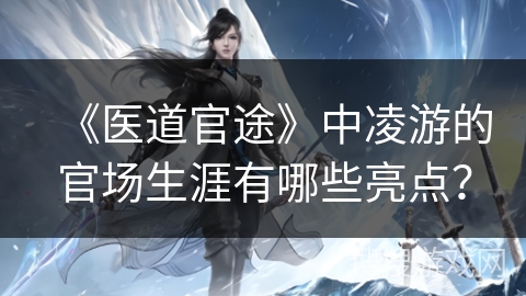 《医道官途》中凌游的官场生涯有哪些亮点？