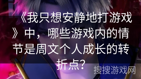《我只想安静地打游戏》中，哪些游戏内的情节是周文个人成长的转折点？