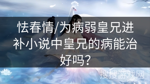 怯春情/为病弱皇兄进补小说中皇兄的病能治好吗？