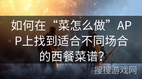 如何在“菜怎么做”APP上找到适合不同场合的西餐菜谱？