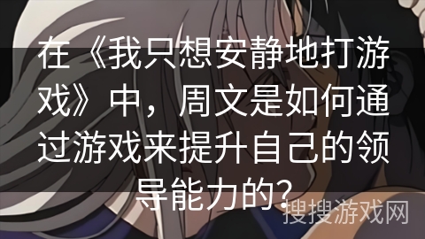 在《我只想安静地打游戏》中，周文是如何通过游戏来提升自己的领导能力的？