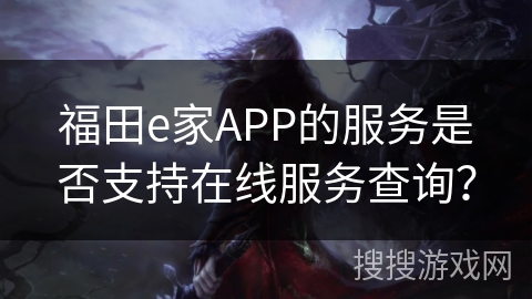福田e家APP的服务是否支持在线服务查询？