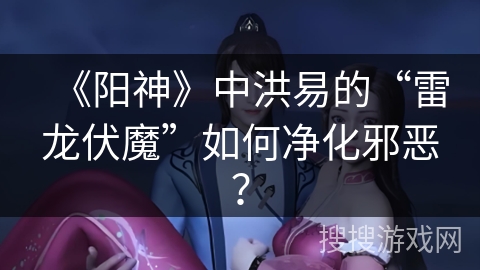 《阳神》中洪易的“雷龙伏魔”如何净化邪恶？