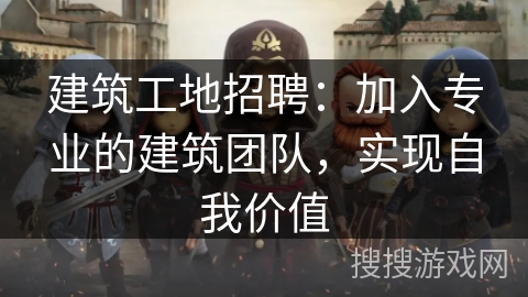 建筑工地招聘：加入专业的建筑团队，实现自我价值
