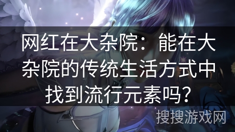 网红在大杂院：能在大杂院的传统生活方式中找到流行元素吗？