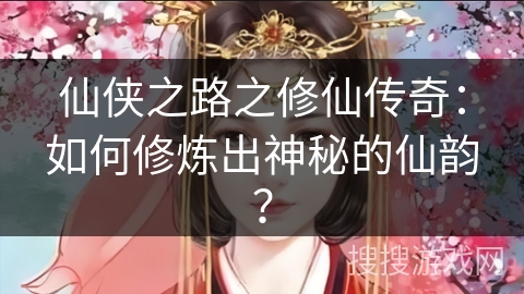 仙侠之路之修仙传奇：如何修炼出神秘的仙韵？