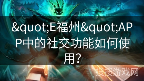 "E福州"APP中的社交功能如何使用？