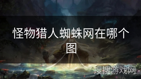 怪物猎人蜘蛛网在哪个图