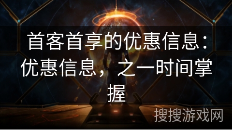 首客首享的优惠信息：优惠信息，之一时间掌握