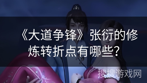 《大道争锋》张衍的修炼转折点有哪些？