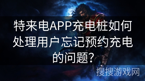 特来电APP充电桩如何处理用户忘记预约充电的问题？