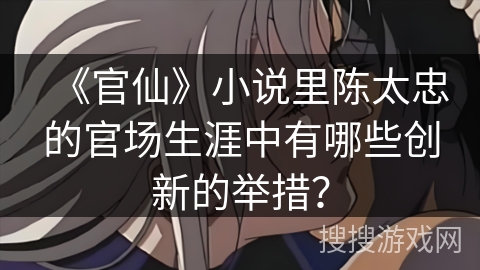 《官仙》小说里陈太忠的官场生涯中有哪些创新的举措？