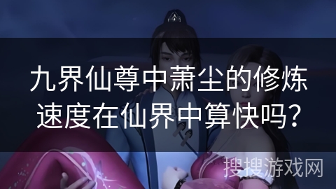 九界仙尊中萧尘的修炼速度在仙界中算快吗？
