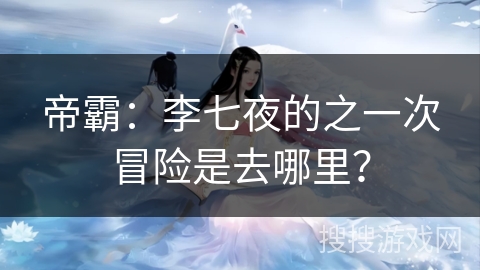 帝霸：李七夜的之一次冒险是去哪里？