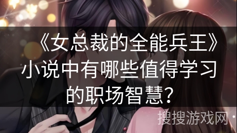 《女总裁的全能兵王》小说中有哪些值得学习的职场智慧？