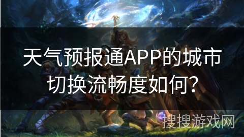 天气预报通APP的城市切换流畅度如何？