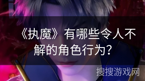 《执魔》有哪些令人不解的角色行为？