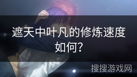 遮天中叶凡的修炼速度如何？