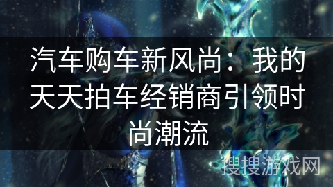 汽车购车新风尚：我的天天拍车经销商引领时尚潮流