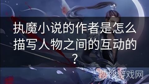 执魔小说的作者是怎么描写人物之间的互动的？