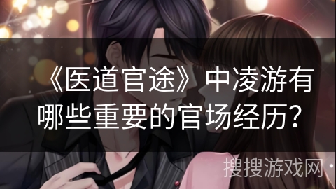 《医道官途》中凌游有哪些重要的官场经历？