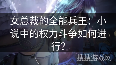 女总裁的全能兵王：小说中的权力斗争如何进行？
