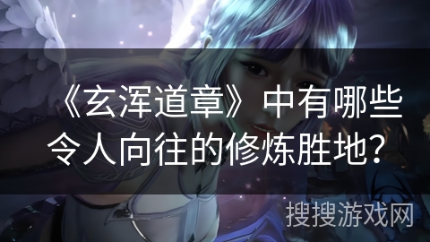 《玄浑道章》中有哪些令人向往的修炼胜地？