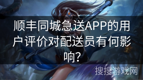 顺丰同城急送APP的用户评价对配送员有何影响？
