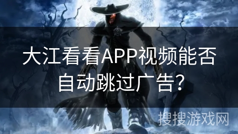 大江看看APP视频能否自动跳过广告？