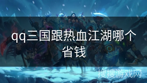qq三国跟热血江湖哪个省钱