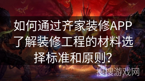 如何通过齐家装修APP了解装修工程的材料选择标准和原则？