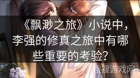 《飘渺之旅》小说中，李强的修真之旅中有哪些重要的考验？