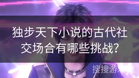 独步天下小说的古代社交场合有哪些挑战？
