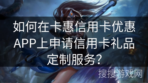 如何在卡惠信用卡优惠APP上申请信用卡礼品定制服务？