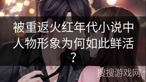 被重返火红年代小说中人物形象为何如此鲜活？