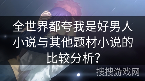 全世界都夸我是好男人小说与其他题材小说的比较分析？