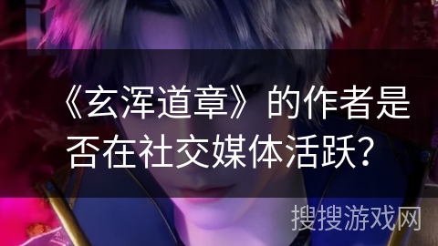 《玄浑道章》的作者是否在社交媒体活跃？