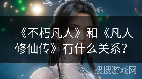 《不朽凡人》和《凡人修仙传》有什么关系？
