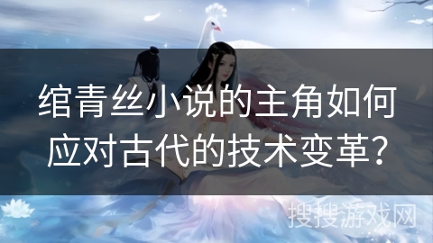 绾青丝小说的主角如何应对古代的技术变革？