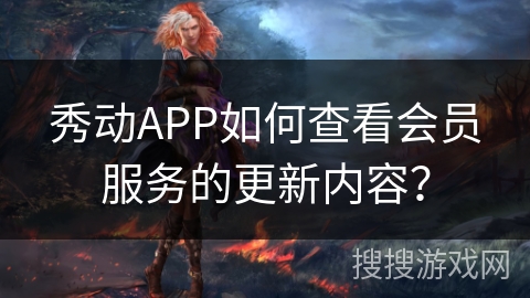 秀动APP如何查看会员服务的更新内容？