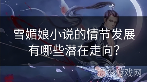 雪媚娘小说的情节发展有哪些潜在走向？