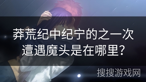 莽荒纪中纪宁的之一次遭遇魔头是在哪里？